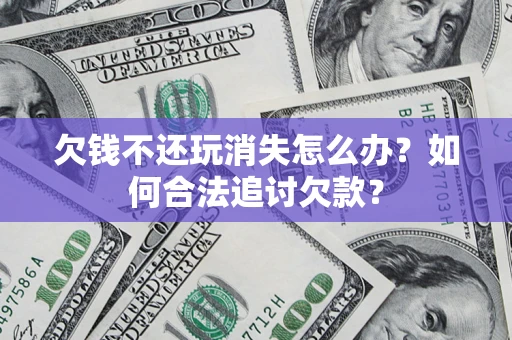 济南欠钱不还玩消失怎么办？如何合法追讨欠款？
