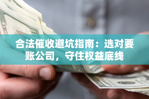 济南合法催收避坑指南：选对要账公司，守住权益底线