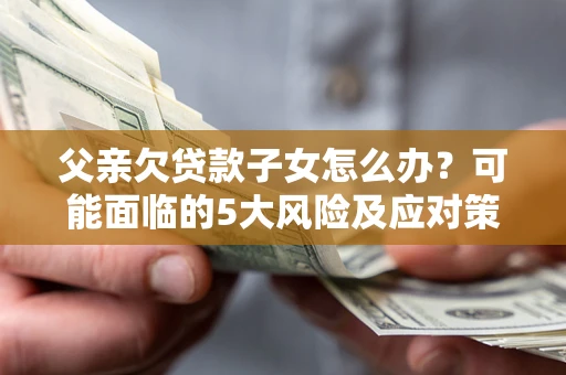 济南父亲欠贷款子女怎么办?可能面临的5大风险及应对策略 济南父亲欠贷款子女怎么办?可能面临的5大风险及应对策略