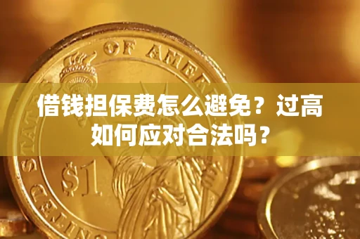 济南借钱担保费怎么避免？过高如何应对合法吗？