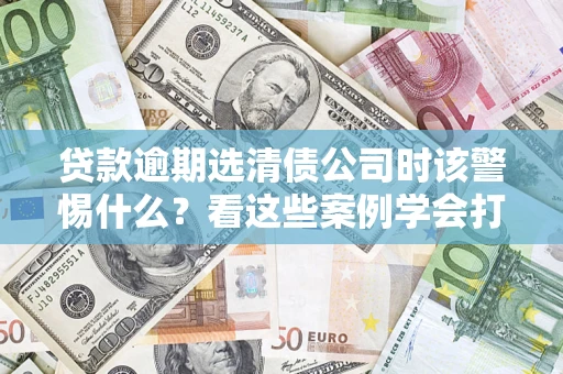 济南贷款逾期选清债公司时该警惕什么？看这些案例学会打翻身仗