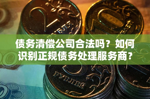 济南债务清偿公司合法吗？如何识别正规债务处理服务商？