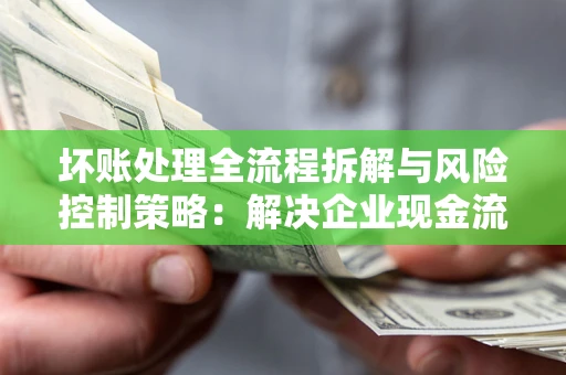 济南坏账处理全流程拆解与风险控制策略：解决企业现金流顽疾的实战指南