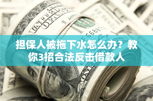 济南担保人被拖下水怎么办？教你3招合法反击借款人