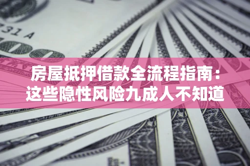 济南房屋抵押借款全流程指南：这些隐性风险九成人不知道