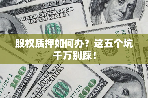 济南股权质押如何办？这五个坑千万别踩！