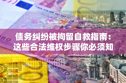 济南债务纠纷被拘留自救指南：这些合法维权步骤你必须知道！