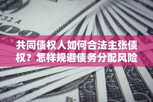 济南共同债权人如何合法主张债权？怎样规避债务分配风险？