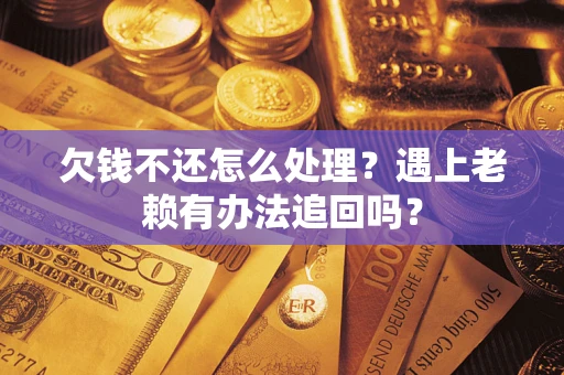 济南欠钱不还怎么处理？遇上老赖有办法追回吗？