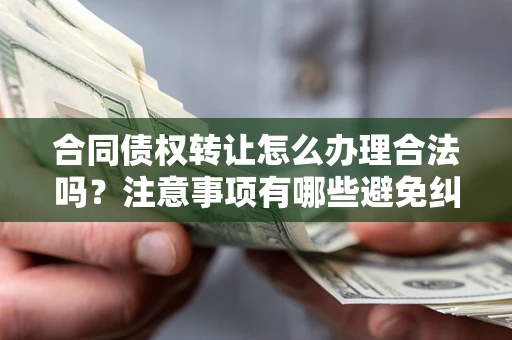 济南合同债权转让怎么办理合法吗？注意事项有哪些避免纠纷？