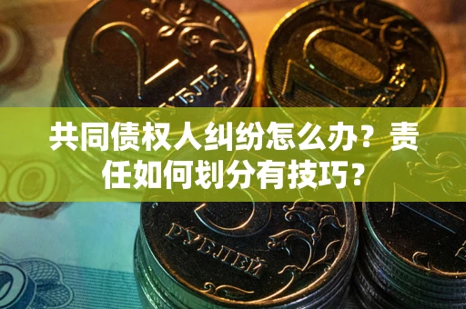 济南共同债权人纠纷怎么办？责任如何划分有技巧？
