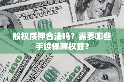 济南股权质押合法吗？需要哪些手续保障权益？