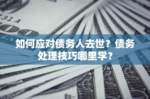 济南如何应对债务人去世？债务处理技巧哪里学？