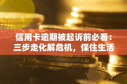 济南信用卡逾期被起诉前必看：三步走化解危机，保住生活尊严