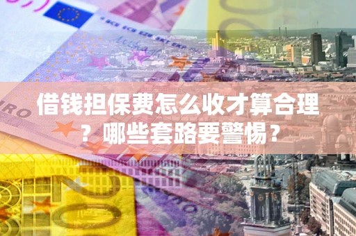 济南借钱担保费怎么收才算合理？哪些套路要警惕？