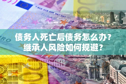 济南债务人死亡后债务怎么办？继承人风险如何规避？