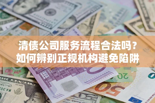 济南清债公司服务流程合法吗？如何辨别正规机构避免陷阱？
