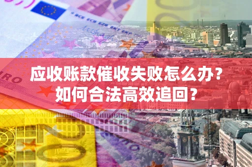 济南应收账款催收失败怎么办？如何合法高效追回？