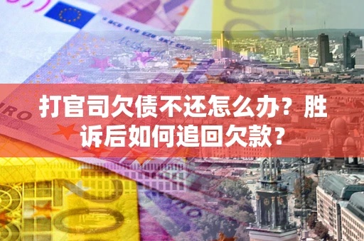 济南打官司欠债不还怎么办？胜诉后如何追回欠款？
