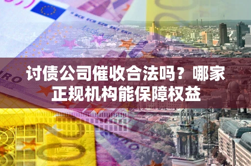 济南讨债公司催收合法吗？哪家正规机构能保障权益