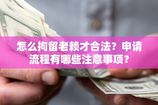 济南怎么拘留老赖才合法？申请流程有哪些注意事项？