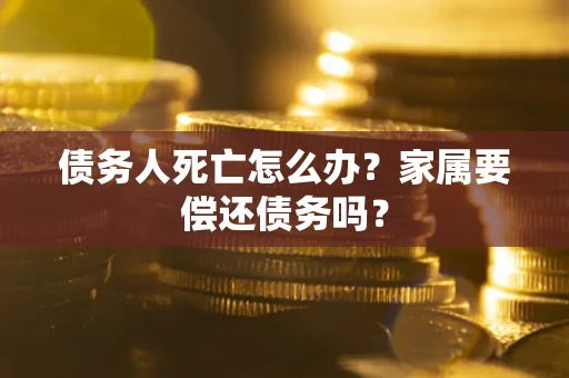 济南债务人死亡怎么办？家属要偿还债务吗？
