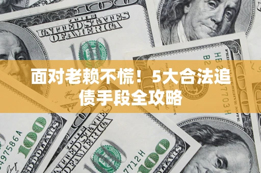 济南面对老赖不慌！5大合法追债手段全攻略