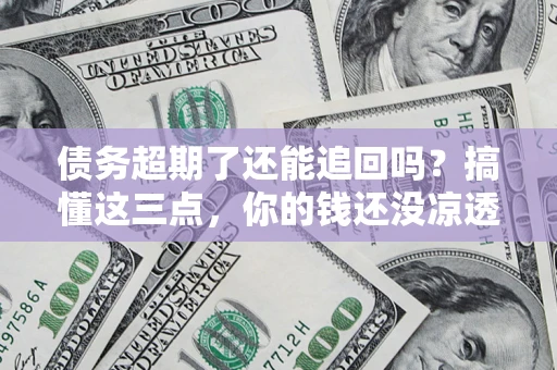 济南债务超期了还能追回吗？搞懂这三点，你的钱还没凉透