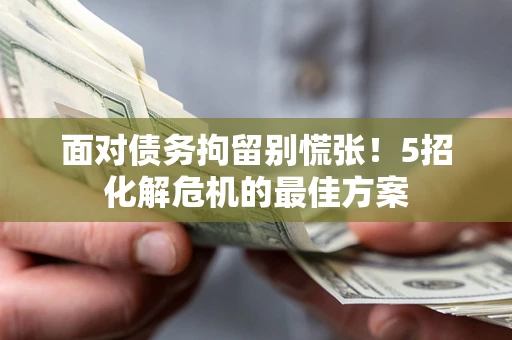 济南面对债务拘留别慌张！5招化解危机的最佳方案
