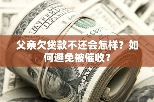 济南父亲欠贷款不还会怎样？如何避免被催收？