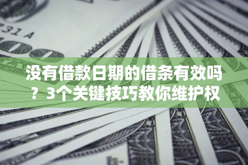 济南没有借款日期的借条有效吗？3个关键技巧教你维护权益