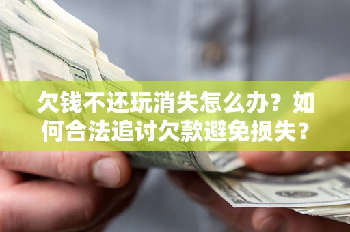 济南欠钱不还玩消失怎么办?如何合法追讨欠款避免损失? 济南欠钱不还玩消失怎么办?如何合法追讨欠款避免损失?