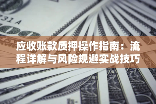 济南应收账款质押操作指南:流程详解与风险规避实战技巧 济南应收账款质押操作指南:流程详解与风险规避实战技巧