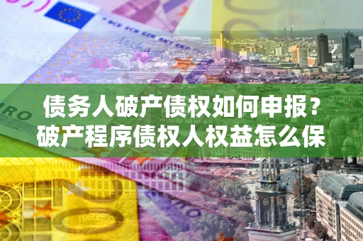 济南债务人破产债权如何申报？破产程序债权人权益怎么保障？