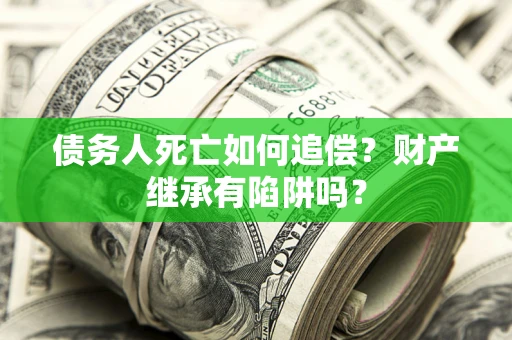 济南债务人死亡如何追偿？财产继承有陷阱吗？