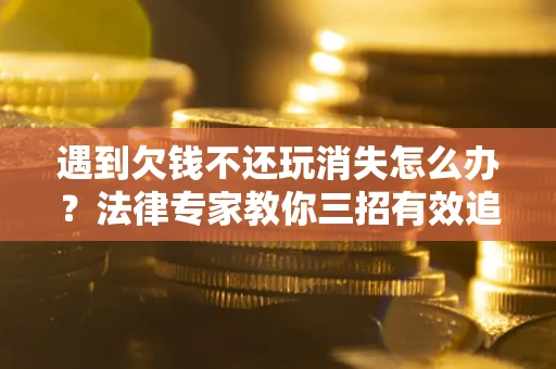 济南遇到欠钱不还玩消失怎么办？法律专家教你三招有效追债！