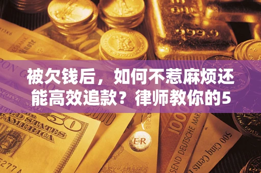 济南被欠钱后，如何不惹麻烦还能高效追款？律师教你的5步合法讨债法