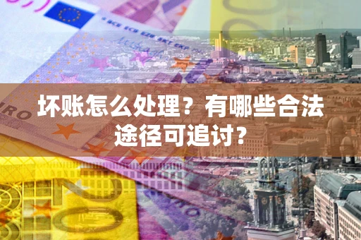 济南坏账怎么处理？有哪些合法途径可追讨？
