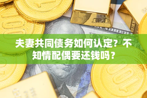 济南夫妻共同债务如何认定？不知情配偶要还钱吗？