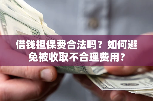 济南借钱担保费合法吗？如何避免被收取不合理费用？