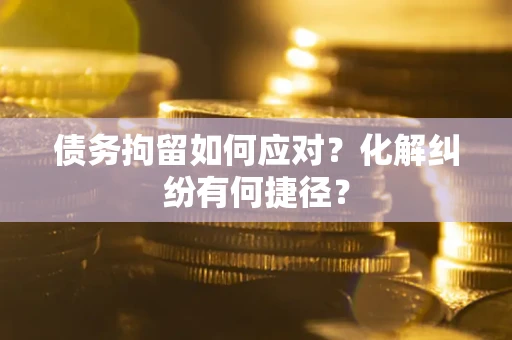 济南债务拘留如何应对？化解纠纷有何捷径？