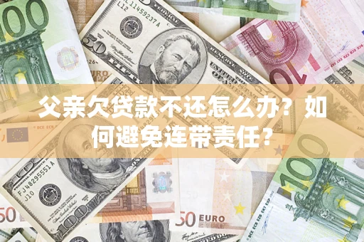 济南父亲欠贷款不还怎么办？如何避免连带责任？