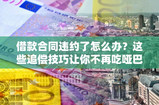 济南借款合同违约了怎么办？这些追偿技巧让你不再吃哑巴亏