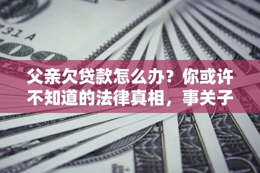 济南父亲欠贷款怎么办？你或许不知道的法律真相，事关子女未来