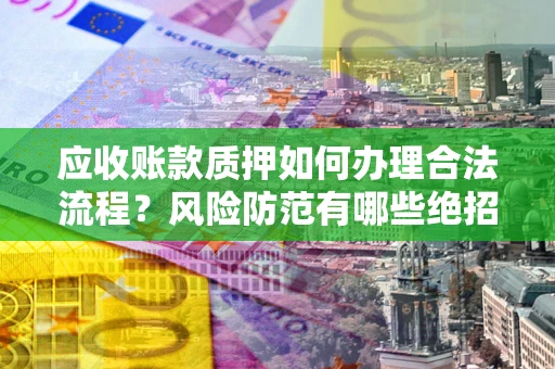 济南应收账款质押如何办理合法流程？风险防范有哪些绝招？