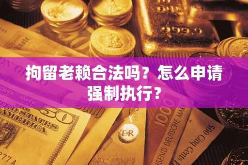 济南拘留老赖合法吗？怎么申请强制执行？