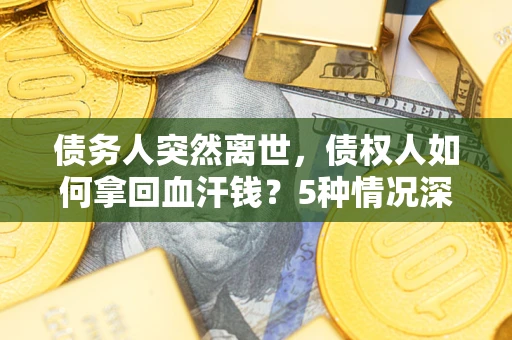 济南债务人突然离世，债权人如何拿回血汗钱？5种情况深度解析