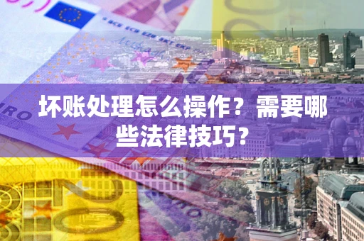 济南坏账处理怎么操作？需要哪些法律技巧？