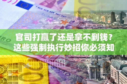 济南官司打赢了还是拿不到钱？这些强制执行妙招你必须知道