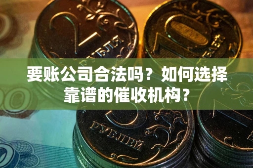 济南要账公司合法吗？如何选择靠谱的催收机构？
